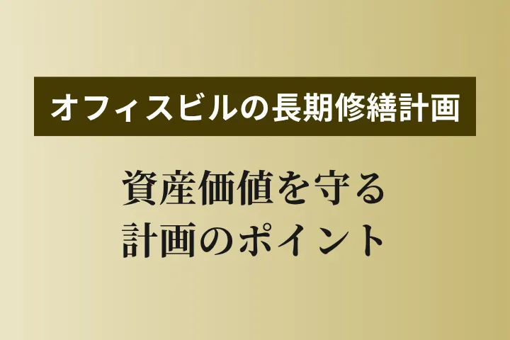 オフィスビルの長期修繕計画とは？計画的に資産価値を高めるために